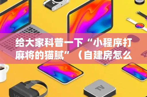 给大家科普一下“小程序打麻将的猫腻”（自建房怎么赢)
