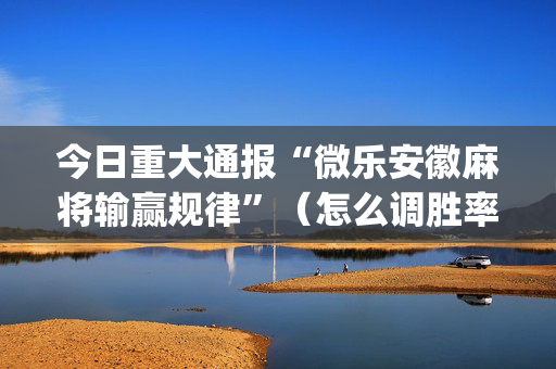 今日重大通报“微乐安徽麻将输赢规律”（怎么调胜率)
