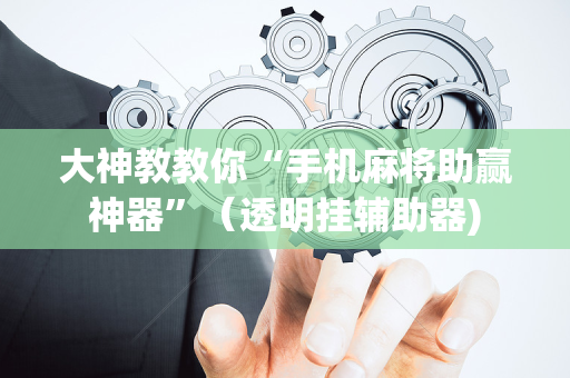 大神教教你“手机麻将助赢神器”（透明挂辅助器)