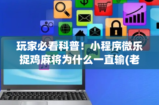 玩家必看科普！小程序微乐捉鸡麻将为什么一直输(老是输怎么办)