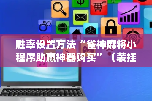 胜率设置方法“雀神麻将小程序助赢神器购买”（装挂怎么安装)