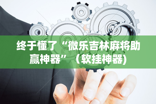 终于懂了“微乐吉林麻将助赢神器”（软挂神器)