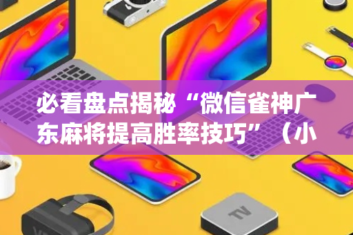 必看盘点揭秘“微信雀神广东麻将提高胜率技巧”（小程序辅助软件)