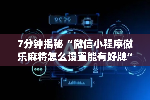 7分钟揭秘“微信小程序微乐麻将怎么设置能有好牌”（提高胜率软件)