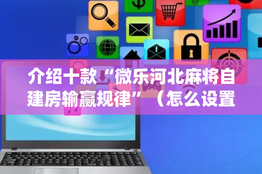 介绍十款“微乐河北麻将自建房输赢规律”（怎么设置能有好牌)