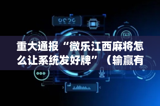 重大通报“微乐江西麻将怎么让系统发好牌”（输赢有什么规律)