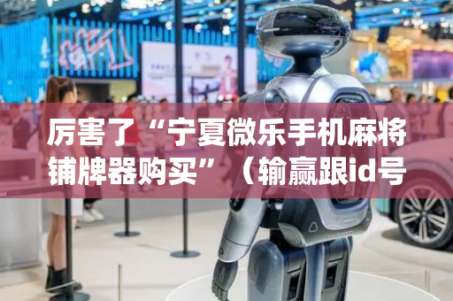厉害了“宁夏微乐手机麻将铺牌器购买”（输赢跟id号有关系吗)