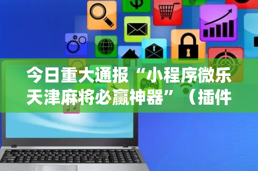 今日重大通报“小程序微乐天津麻将必赢神器”（插件开挂免费AI)