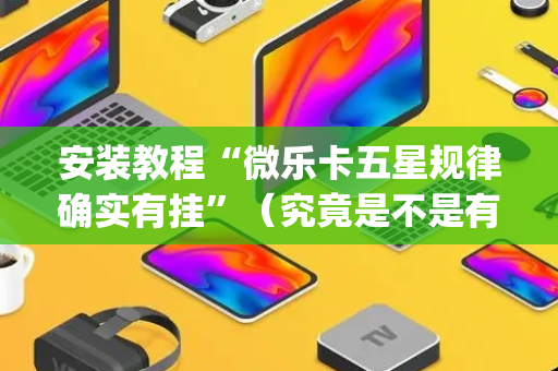 安装教程“微乐卡五星规律确实有挂”（究竟是不是有挂)