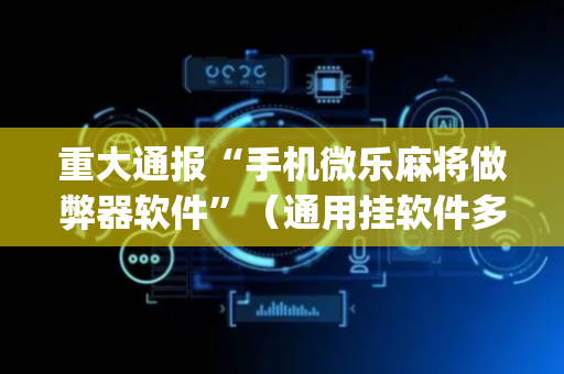 重大通报“手机微乐麻将做弊器软件”（通用挂软件多少钱)