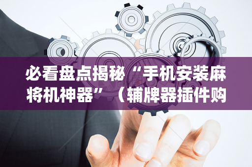 必看盘点揭秘“手机安装麻将机神器”（辅牌器插件购买)