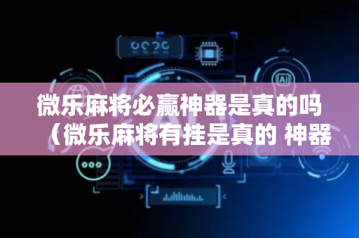 微乐麻将必赢神器是真的吗（微乐麻将有挂是真的 神器）