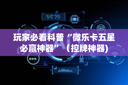 玩家必看科普“微乐卡五星必赢神器”（控牌神器)