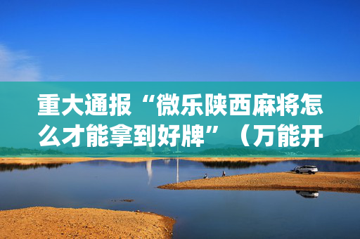 重大通报“微乐陕西麻将怎么才能拿到好牌”（万能开挂神器)