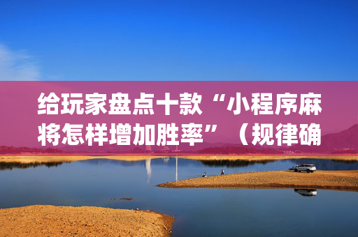 给玩家盘点十款“小程序麻将怎样增加胜率”（规律确实有挂)