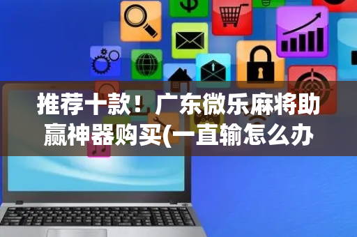 推荐十款！广东微乐麻将助赢神器购买(一直输怎么办)