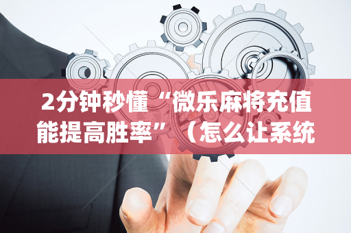2分钟秒懂“微乐麻将充值能提高胜率”（怎么让系统给你发好牌)
