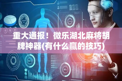 重大通报！微乐湖北麻将胡牌神器(有什么赢的技巧)