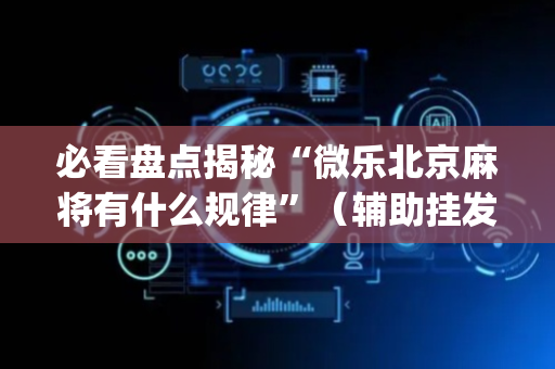 必看盘点揭秘“微乐北京麻将有什么规律”（辅助挂发牌规律)