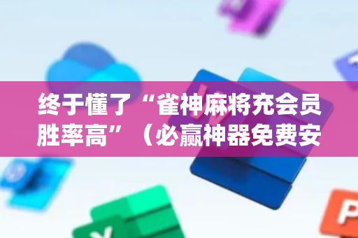 终于懂了“雀神麻将充会员胜率高”（必赢神器免费安装)