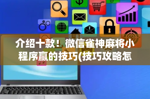 介绍十款！微信雀神麻将小程序赢的技巧(技巧攻略怎样拿好牌)