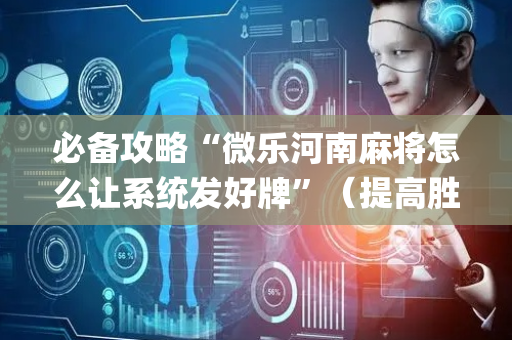 必备攻略“微乐河南麻将怎么让系统发好牌”（提高胜率技巧)