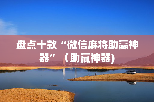 盘点十款“微信麻将助赢神器”（助赢神器)