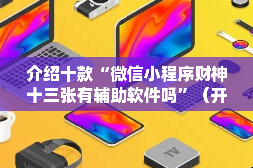 介绍十款“微信小程序财神十三张有辅助软件吗”（开挂辅助插件)