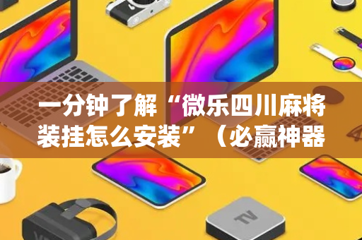 一分钟了解“微乐四川麻将装挂怎么安装”（必赢神器免费安装)
