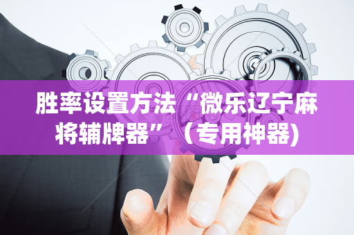 胜率设置方法“微乐辽宁麻将辅牌器”（专用神器)