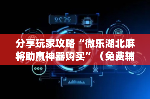 分享玩家攻略“微乐湖北麻将助赢神器购买”（免费辅助)