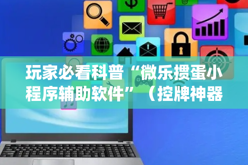 玩家必看科普“微乐掼蛋小程序辅助软件”（控牌神器)