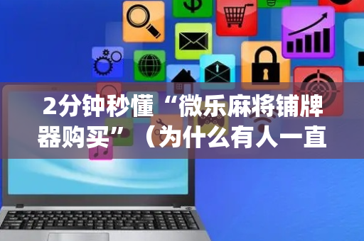 2分钟秒懂“微乐麻将铺牌器购买”（为什么有人一直赢)