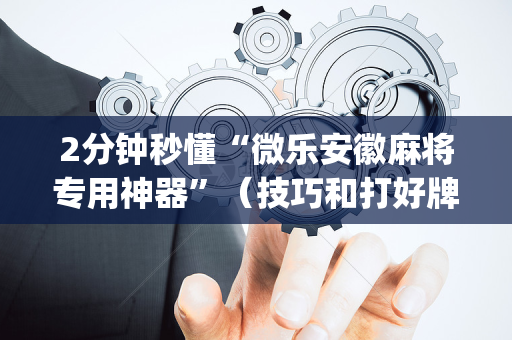 2分钟秒懂“微乐安徽麻将专用神器”（技巧和打好牌方法)