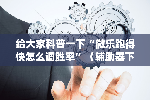 给大家科普一下“微乐跑得快怎么调胜率”（辅助器下载)