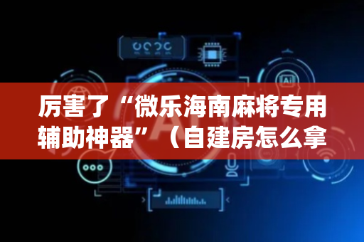 厉害了“微乐海南麻将专用辅助神器”（自建房怎么拿好牌)