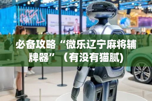 必备攻略“微乐辽宁麻将辅牌器”（有没有猫腻)
