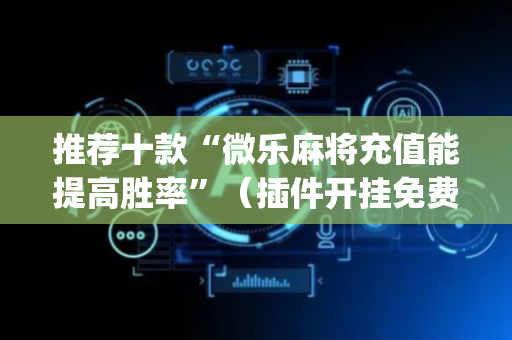 推荐十款“微乐麻将充值能提高胜率”（插件开挂免费AI)