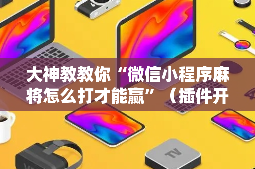 大神教教你“微信小程序麻将怎么打才能赢”（插件开挂免费AI)