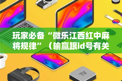玩家必备“微乐江西红中麻将规律”（输赢跟id号有关系吗)