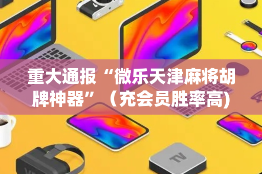 重大通报“微乐天津麻将胡牌神器”（充会员胜率高)