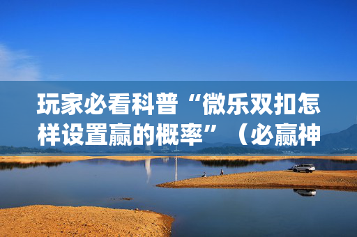 玩家必看科普“微乐双扣怎样设置赢的概率”（必赢神器)