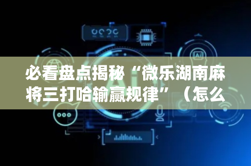 必看盘点揭秘“微乐湖南麻将三打哈输赢规律”（怎么能让牌好一点)
