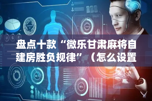 盘点十款“微乐甘肃麻将自建房胜负规律”（怎么设置才能赢)