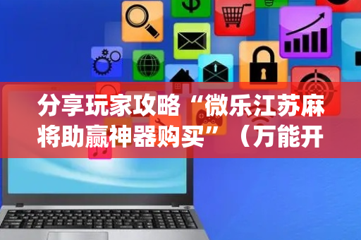 分享玩家攻略“微乐江苏麻将助赢神器购买”（万能开挂器)