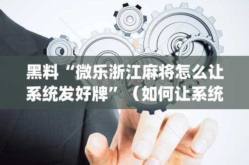 黑料“微乐浙江麻将怎么让系统发好牌”（如何让系统发好牌)