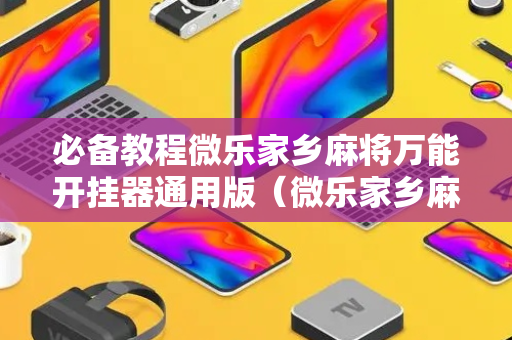 必备教程微乐家乡麻将万能开挂器通用版（微乐家乡麻将有开挂的吗）