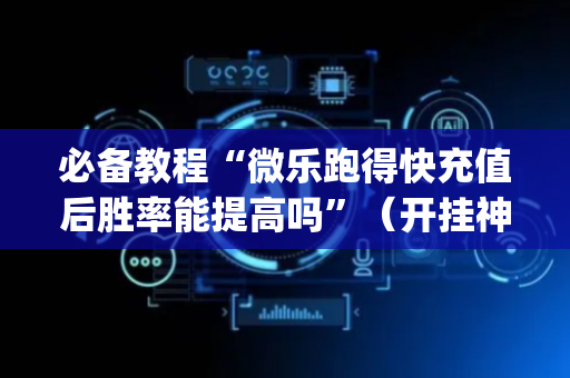 必备教程“微乐跑得快充值后胜率能提高吗”（开挂神器下载)