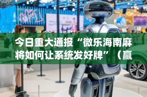今日重大通报“微乐海南麻将如何让系统发好牌”（赢的技巧规律)