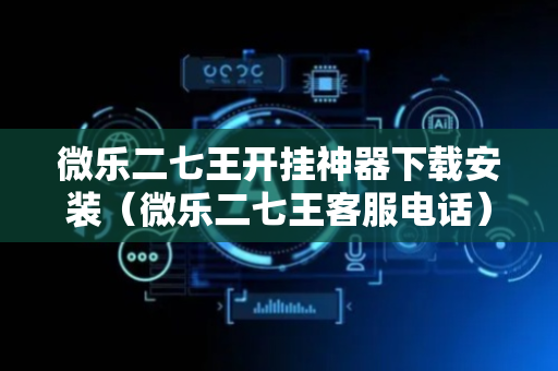 微乐二七王开挂神器下载安装（微乐二七王客服电话）